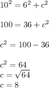 {10}^{2}  =  {6}^{2}  +  {c}^{2}  \\  \\  100 = 36 +  {c}^{2}  \\  \\  {c}^{2}  = 100 - 36 \\  \\  {c}^{2}  = 64 \\ c =  \sqrt{64}  \\ c =8