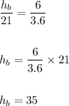\begin{aligned}&\frac{h_{b}}{21}=\frac{6}{3.6}\\\\&h_{b}=\frac{6}{3.6} \times 21\\\\&h_{b}=35\end{aligned}