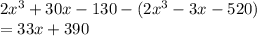 2x^3 + 30x - 130-(2x^3 -3x - 520)\\=33x+390