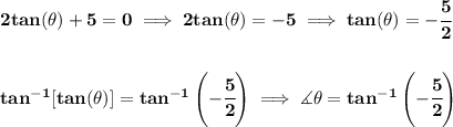 \bf 2tan(\theta)+5=0\implies 2tan(\theta)=-5\implies tan(\theta)=-\cfrac{5}{2}&#10;\\\\\\&#10;tan^{-1}[tan(\theta)]=tan^{-1}\left( -\cfrac{5}{2} \right)\implies \measuredangle \theta=tan^{-1}\left( -\cfrac{5}{2} \right)
