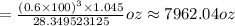 = \frac{(0.6 \times 100)^{3} \times 1.045}{28.349523125} oz \approx 7962.04 oz