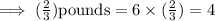 \implies (\frac{2}{3} ) \textrm{pounds}  = 6 \times (\frac{2}{3} )  = 4