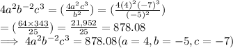4a^2b^{-2}c^3  = (\frac{4a^2c^3}{b^2})  =  (\frac{4(4)^2(-7)^3}{(-5)^2})\\= (\frac{64 \times 343}{25})   =\frac{21,952}{25} =   878.08\\\implies 4a^2b^{-2}c^3 =   878.08 ( a = 4, b = -5 ,c = -7)