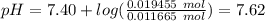 pH = 7.40 + log(\frac{0.019455~mol}{0.011665~mol}) = 7.62