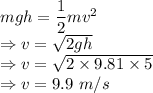 mgh=\dfrac{1}{2}mv^2\\\Rightarrow v=\sqrt{2gh}\\\Rightarrow v=\sqrt{2\times 9.81\times 5}\\\Rightarrow v=9.9\ m/s