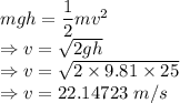 mgh=\dfrac{1}{2}mv^2\\\Rightarrow v=\sqrt{2gh}\\\Rightarrow v=\sqrt{2\times 9.81\times 25}\\\Rightarrow v=22.14723\ m/s