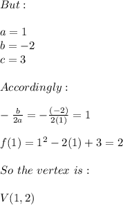 But: \\ \\ a=1 \\ b=-2 \\ c=3 \\ \\ Accordingly: \\ \\ -\frac{b}{2a}=-\frac{(-2)}{2(1)}=1 \\ \\ f(1)=1^2-2(1)+3=2 \\ \\ So \ the \ vertex \ is: \\ \\ V(1,2)