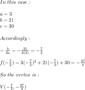 In \ this \ case: \\ \\ a=3 \\ b=21 \\ c=30 \\ \\ Accordingly: \\ \\ -\frac{b}{2a}=-\frac{21}{2(3)}=-\frac{7}{2} \\ \\ f(-\frac{7}{2})=3(-\frac{7}{2})^2+21(-\frac{7}{2})+30=-\frac{27}{4} \\ \\ So \ the \ vertex \ is: \\ \\ V(-\frac{7}{2},-\frac{27}{4})