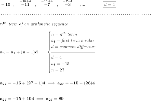\bf -15~~,~~\stackrel{-15+4}{-11}~~,~~\stackrel{-11+4}{-7}~~,~~\stackrel{-7+4}{-3}~~~~,...\qquad \qquad \boxed{d=4} \\\\[-0.35em] ~\dotfill\\\\ n^{th}\textit{ term of an arithmetic sequence} \\\\ a_n=a_1+(n-1)d\qquad \begin{cases} n=n^{th}\ term\\ a_1=\textit{first term's value}\\ d=\textit{common difference}\\[-0.5em] \hrulefill\\ d=4\\ a_1=-15\\ n=27 \end{cases} \\\\\\ a_{27}=-15+(27-1)4\implies a_{27}=-15+(26)4 \\\\\\ a_{27}=-15+104 \implies a_{27}=89