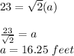23=\sqrt{2}(a)\\\\\frac{23}{\sqrt{2}}=a\\a=16.25\ feet