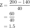 \begin{aligned}  {\text{Z}}&= \frac{{200 - 140}}{{40}} \\ &= \frac{{60}}{{40}} \\ &= 1.5 \\\end{aligned}