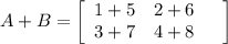 A + B = \left[\begin{array}{ccc}1+5 &2+6 &\\3 + 7&4 + 8\\\end{array}\right]