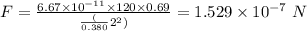 F = \frac{6.67\times 10^{-11}\times 120\times 0.69}{\frac({0.380}{2}^{2})} = 1.529\times 10^{- 7}\ N