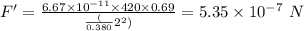 F' = \frac{6.67\times 10^{-11}\times 420\times 0.69}{\frac({0.380}{2}^{2})} = 5.35\times 10^{- 7}\ N