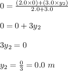 0=\frac{(2.0\times 0)+(3.0\times y_2)}{2.0+3.0}\\\\0=0+3y_2\\\\3y_2=0\\\\y_2=\frac{0}{3}=0.0\ m