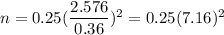 n=0.25(\dfrac{2.576}{0.36})^2=0.25(7.16)^2