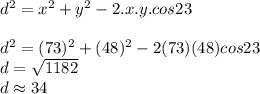 d^{2}=x^{2}+y^{2}-2.x.y.cos23\\\\d^{2}=(73)^{2}+(48)^{2}-2(73)(48)cos23\\d=\sqrt{1182} \\d\approx 34