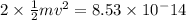 2 \times \frac{1}{2}mv^{2}=8.53\times 10^-14