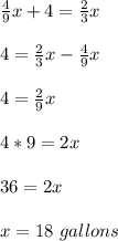 \frac{4}{9}x+4=\frac{2}{3}x\\\\4=\frac{2}{3}x-\frac{4}{9}x\\\\4=\frac{2}{9}x\\\\4*9=2x\\\\36=2x\\\\x=18\ gallons
