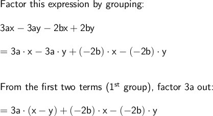 \large\begin{array}{l} \textsf{Factor this expression by grouping:}\\\\ \mathsf{3ax-3ay-2bx+2by}\\\\ =\mathsf{3a\cdot x-3a\cdot y+(-2b)\cdot x-(-2b)\cdot y}\\\\\\ \textsf{From the first two terms (1}\mathsf{^{st}}\textsf{ group), factor }\mathsf{3a}\textsf{ out:}\\\\ =\mathsf{3a\cdot (x-y)+(-2b)\cdot x-(-2b)\cdot y} \end{array}