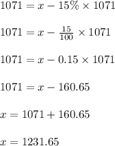 1071 = x - 15 \% \times 1071\\\\1071 = x - \frac{15}{100} \times 1071\\\\1071 = x - 0.15 \times 1071\\\\1071 = x - 160.65\\\\x = 1071 + 160.65\\\\x = 1231.65