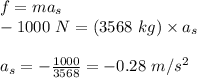 f=ma_s\\-1000\ N=(3568\ kg)\times a_s\\\\a_s=-\frac{1000}{3568}=-0.28\ m/s^2