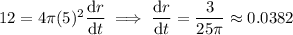 12=4\pi(5)^2\dfrac{\mathrm dr}{\mathrm dt}\implies \dfrac{\mathrm dr}{\mathrm dt}=\dfrac3{25\pi}\approx0.0382