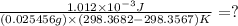 \frac{1.012\times 10^{-3}J}{(0.025456g)\times (298.3682-298.3567)K}=?