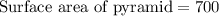 \text{Surface area of pyramid}=700