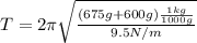 T = 2\pi \sqrt{\frac{(675g+600g)\frac{1kg}{1000g}}{9.5N/m}}