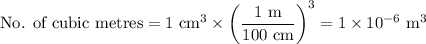 \text{No. of cubic metres} = \text{1 cm}^{3} \times \left ( \dfrac{\text{1 m}}{\text{100 cm}} \right )^{3} =1 \times 10^{-6} \text{ m}^{3}