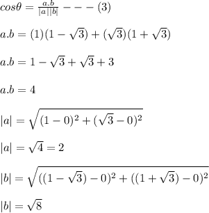 cos\theta=\frac{a.b}{|a||b|}---(3)\\\\a.b=(1)(1-\sqrt{3})+(\sqrt{3})(1+\sqrt{3})\\\\a.b=1-\sqrt{3}+\sqrt{3}+3\\\\a.b=4\\\\|a|=\sqrt{(1-0)^{2}+(\sqrt{3}-0)^{2}} \\\\|a|=\sqrt{4} =2\\\\|b|=\sqrt{((1-\sqrt{3})-0)^{2}+((1+\sqrt{3})-0)^{2}} \\\\|b|=\sqrt{8}\\\\