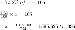 =7.52\% \ of\ x=105\\\\\frac{7.52}{100}\times x=105\\\\=x=\frac{105\times 100}{752}=1395.625\approx1396