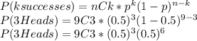 P(k successes)=nCk*p^{k}(1-p)^{n-k}\\P(3Heads)=9C3*(0.5)^3(1-0.5)^{9-3}\\P(3Heads)=9C3*(0.5)^3(0.5)^6