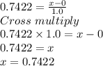 0.7422=\frac{x-0}{1.0} \\Cross \ multiply\\0.7422 \times 1.0=x-0\\0.7422=x\\x=0.7422