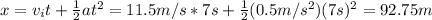 x = v_i t + \frac{1}{2} a t^2 = 11.5 m/s * 7s +\frac{1}{2} (0.5 m/s^2) (7s)^2 = 92.75m