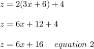 z=2(3x+6)+4 \\\\z= 6x+12+4\\\\ z= 6x+16 \ \ \ \ equation\ 2