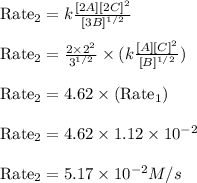 \text{Rate}_2=k\frac{[2A][2C]^2}{[3B]^{1/2}}\\\\\text{Rate}_2=\frac{2\times 2^2}{3^{1/2}}\times (k\frac{[A][C]^2}{[B]^{1/2}})\\\\\text{Rate}_2=4.62\times (\text{Rate}_1)\\\\\text{Rate}_2=4.62\times 1.12\times 10^{-2}\\\\\text{Rate}_2=5.17\times 10^{-2}M/s