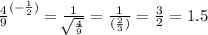 \frac{4}{9}^{( -\frac{1}{2} )}  =    \frac{1}{ \sqrt[]{ \frac{4}{9} } }  =  \frac{1}{ (\frac{2}{3} )}  =  \frac{3}{2}  = 1.5