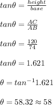 tan \theta = \frac{height}{base}\\\\tan \theta = \frac{AC}{AB}\\\\tan \theta = \frac{120}{74}\\\\tan \theta = 1.621\\\\\theta = tan^{-1}{1.621}\\\\\theta = 58.32 \approx 58