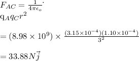 F_{AC}=\frac{1}{4\pi\epsilon _o}\dot\frac{q_Aq_C}{r^2}\\\\=(8.98\times 10^9)\times \frac{(3.15\times 10^{-4})(1.10\times 10^{-4})}{3^2}\\\\=33.88N\vec{j}