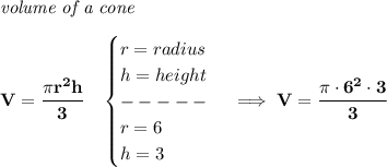 \bf \textit{volume of a cone}\\\\&#10;V=\cfrac{\pi r^2 h}{3}\quad &#10;\begin{cases}&#10;r=radius\\&#10;h=height\\&#10;-----\\&#10;r=6\\&#10;h=3&#10;\end{cases}\implies V=\cfrac{\pi \cdot 6^2\cdot 3}{3}
