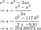 v^2-u^2=2as\\\Rightarrow s=\dfrac{v^2-u^2}{2a}\\\Rightarrow s=\dfrac{0^2-117.6^2}{2\times -9.81}\\\Rightarrow s=704.88073\ m