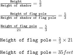 \frac{\texttt{Height}}{\texttt{Height of shadow}}=\frac{5}{3}\\\\\frac{\texttt{Height of flag pole}}{\texttt{Height of shadow of flag pole}}=\frac{5}{3}\\\\\frac{\texttt{Height of flag pole}}{21}=\frac{5}{3}\\\\\texttt{Height of flag pole}=\frac{5}{3}\times 21\\\\\texttt{Height of flag pole}=35feet