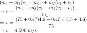 (m_1+m_2)v_1=m_1v+m_2(v_2+v_1)\\\Rightarrow v=\dfrac{(m_1+m_2)v_1-m_2(v_2+v_1)}{m_1}\\\Rightarrow v=\dfrac{(75+0.47)4.6-0.47\times (15+4.6)}{75}\\\Rightarrow v=4.506\ m/s