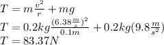 T=m\frac{v^2}{r}+mg\\T=0.2kg\frac{(6.38\frac{m}{s})^2}{0.1m}+0.2kg(9.8\frac{m}{s^2})\\T=83.37N