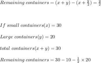 Remaining\ containers=(x+y)-(x+\frac{y}{2})=\frac{y}{2}\\\\\\\\If\ small\ containers(x)=30\\\\Large\ containers(y)=20\\\\total\ containers(x+y)=30\\\\Remaining\ containers=30-10-\frac{1}{2}\times 20