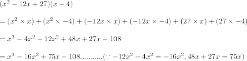 (x^2-12x+27)(x-4)\\\\= (x^2\times x)+ (x^2\times -4)+(-12x\times x)+(-12x\times -4)+(27\times x)+(27\times -4)\\\\=x^3-4x^2-12x^2+48x+27x-108\\\\=x^3-16x^2+75x-108...........(\because-12x^2-4x^2=-16x^2,48x+27x=75x)