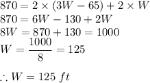 870=2\times (3W-65) +2\times W\\870=6W-130+2W\\8W=870+130=1000\\W=\dfrac{1000}{8}=125\\\\\therefore W =125\ ft