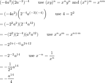 (-4a^2)(2a^{-3})^{-4}\qquad\text{use}\ (xy)^n=x^ny^n\ \text{and}\ (x^n)^m=x^{nm}\\\\=(-4a^2)\bigg(2^{-4}a^{(-3)(-4)}\bigg)\qquad\text{use}\ 4=2^2\\\\=(-2^2a^2)(2^{-4}a^{12})\\\\=-(2^2)(2^{-4})(a^2a^{12})\qquad\text{use}\ x^nx^m=x^{n+m}\\\\=-2^{2+(-4)}a^{2+12}\\\\=-2^{-2}a^{14}\qquad\text{use}\ x^{-n}=\dfrac{1}{x^n}\\\\=-\dfrac{1}{2^2}a^{14}\\\\=-\dfrac{a^{14}}{4}